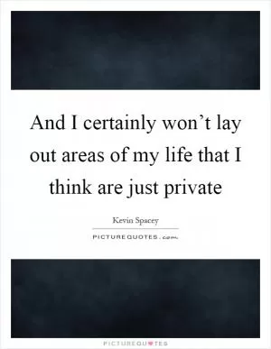 And I certainly won’t lay out areas of my life that I think are just private Picture Quote #1