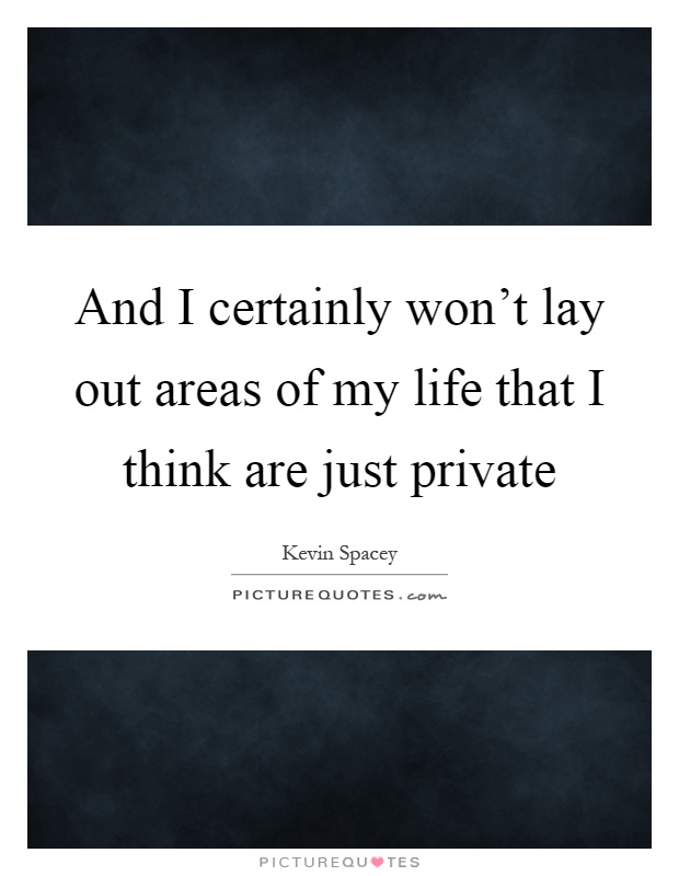 And I certainly won't lay out areas of my life that I think are just private Picture Quote #1