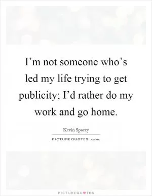 I’m not someone who’s led my life trying to get publicity; I’d rather do my work and go home Picture Quote #1