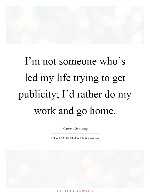 I'm not someone who's led my life trying to get publicity; I'd rather do my work and go home Picture Quote #1