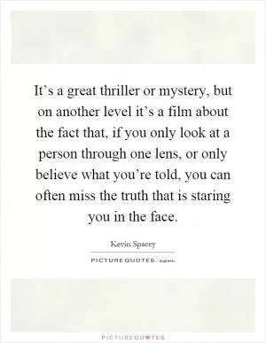 It’s a great thriller or mystery, but on another level it’s a film about the fact that, if you only look at a person through one lens, or only believe what you’re told, you can often miss the truth that is staring you in the face Picture Quote #1