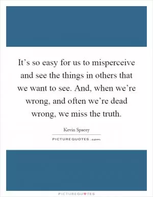 It’s so easy for us to misperceive and see the things in others that we want to see. And, when we’re wrong, and often we’re dead wrong, we miss the truth Picture Quote #1