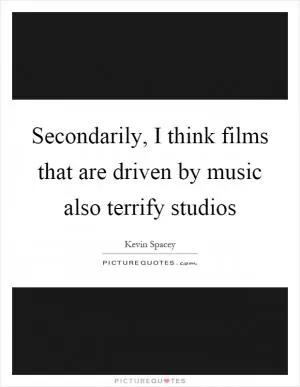 Secondarily, I think films that are driven by music also terrify studios Picture Quote #1