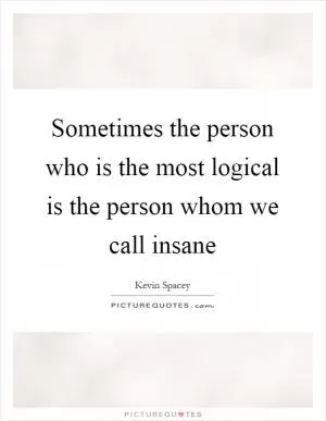 Sometimes the person who is the most logical is the person whom we call insane Picture Quote #1