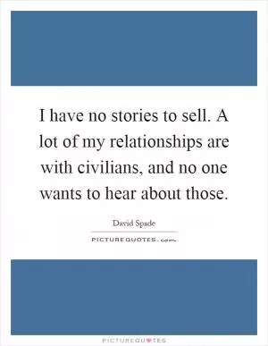I have no stories to sell. A lot of my relationships are with civilians, and no one wants to hear about those Picture Quote #1