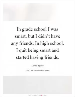 In grade school I was smart, but I didn’t have any friends. In high school, I quit being smart and started having friends Picture Quote #1