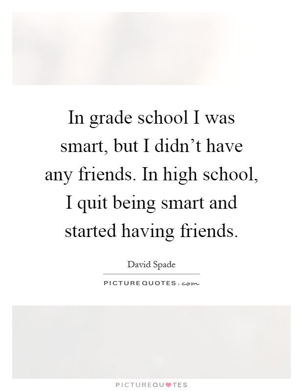 In grade school I was smart, but I didn't have any friends. In high school, I quit being smart and started having friends Picture Quote #1