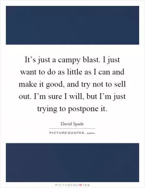 It’s just a campy blast. I just want to do as little as I can and make it good, and try not to sell out. I’m sure I will, but I’m just trying to postpone it Picture Quote #1