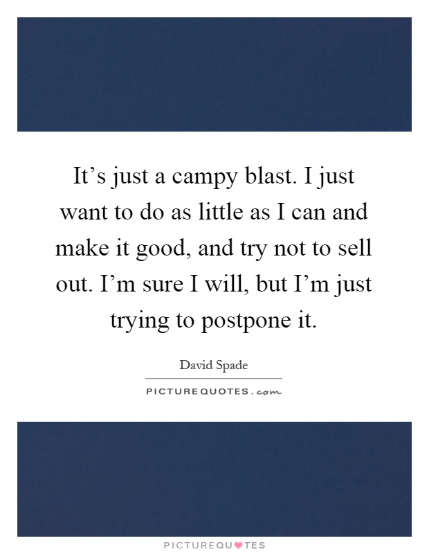 It's just a campy blast. I just want to do as little as I can and make it good, and try not to sell out. I'm sure I will, but I'm just trying to postpone it Picture Quote #1