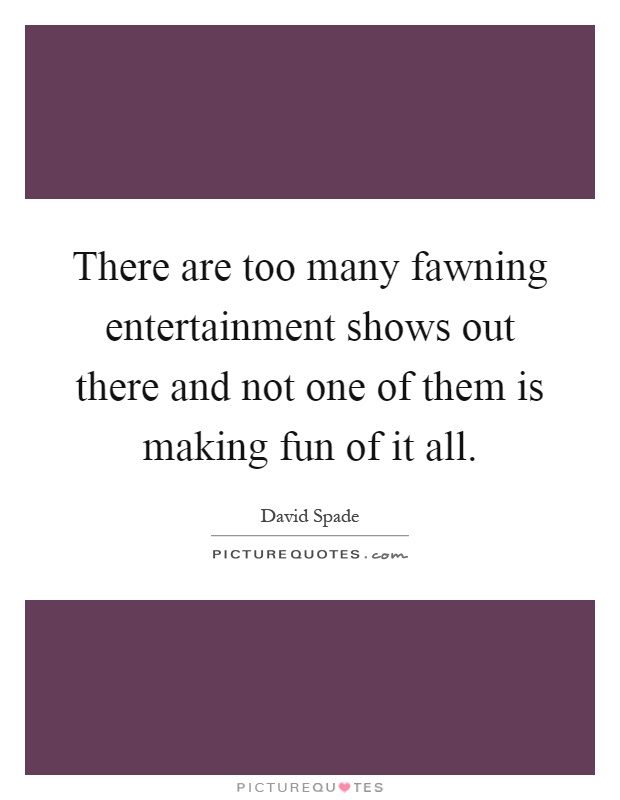 There are too many fawning entertainment shows out there and not one of them is making fun of it all Picture Quote #1