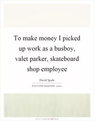 To make money I picked up work as a busboy, valet parker, skateboard shop employee Picture Quote #1
