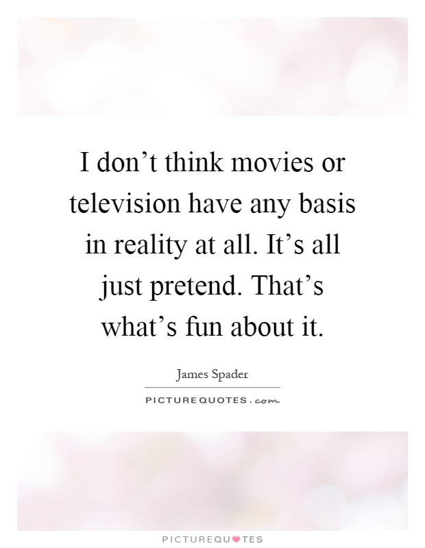 I don't think movies or television have any basis in reality at all. It's all just pretend. That's what's fun about it Picture Quote #1