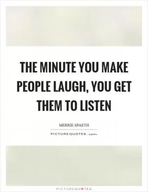 The minute you make people laugh, you get them to listen Picture Quote #1