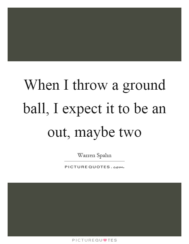 When I throw a ground ball, I expect it to be an out, maybe two Picture Quote #1