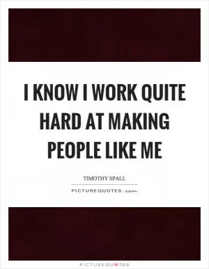 I know I work quite hard at making people like me Picture Quote #1