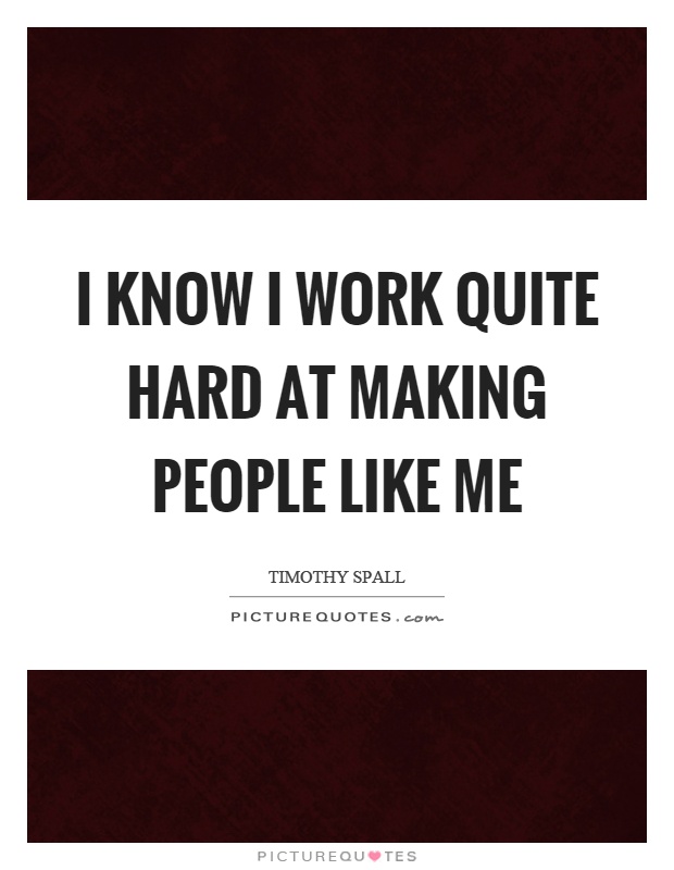 I know I work quite hard at making people like me Picture Quote #1