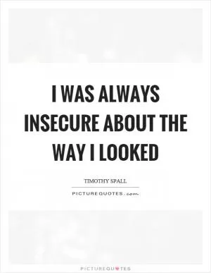 I was always insecure about the way I looked Picture Quote #1
