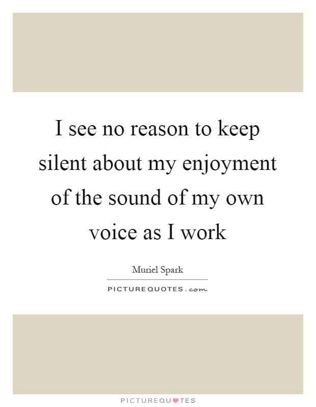 I see no reason to keep silent about my enjoyment of the sound of my own voice as I work Picture Quote #1