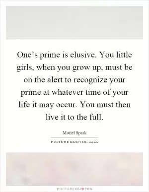 One’s prime is elusive. You little girls, when you grow up, must be on the alert to recognize your prime at whatever time of your life it may occur. You must then live it to the full Picture Quote #1
