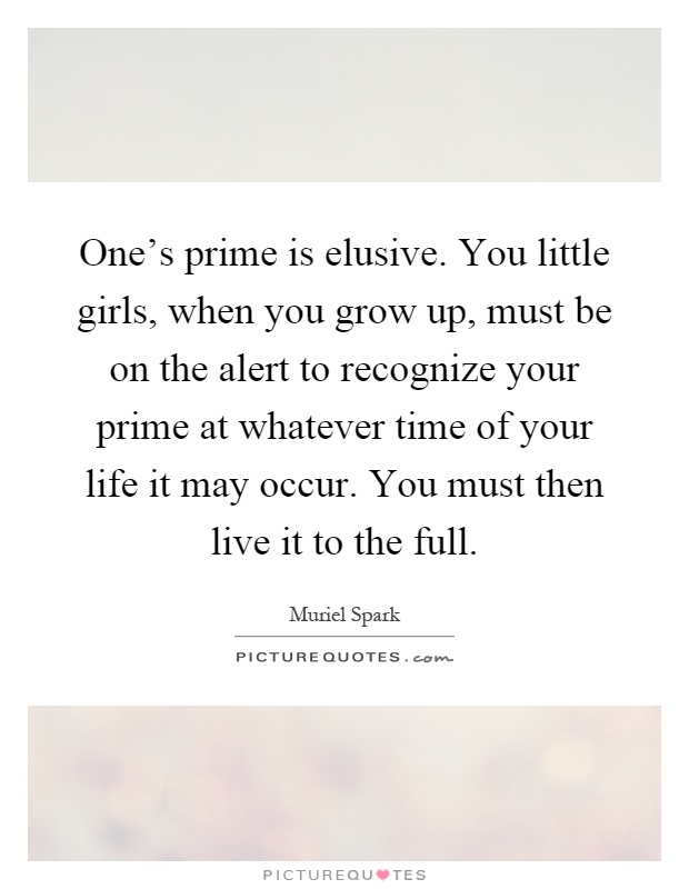 One's prime is elusive. You little girls, when you grow up, must be on the alert to recognize your prime at whatever time of your life it may occur. You must then live it to the full Picture Quote #1