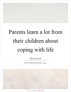 Parents learn a lot from their children about coping with life Picture Quote #1