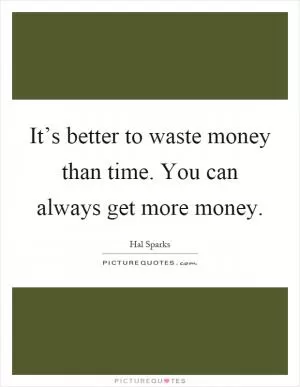 It’s better to waste money than time. You can always get more money Picture Quote #1