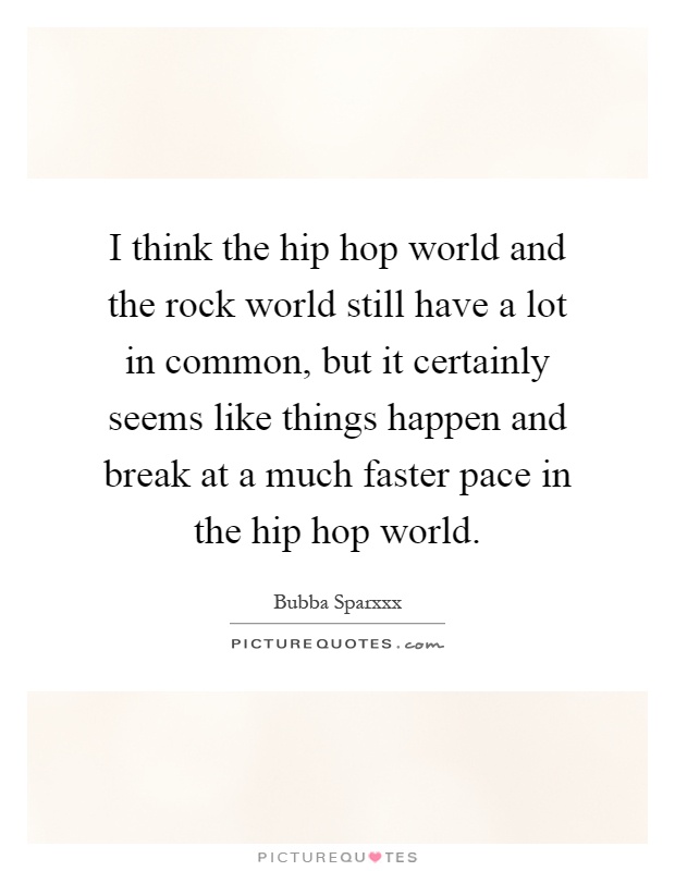 I think the hip hop world and the rock world still have a lot in common, but it certainly seems like things happen and break at a much faster pace in the hip hop world Picture Quote #1
