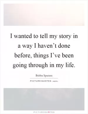 I wanted to tell my story in a way I haven’t done before, things I’ve been going through in my life Picture Quote #1