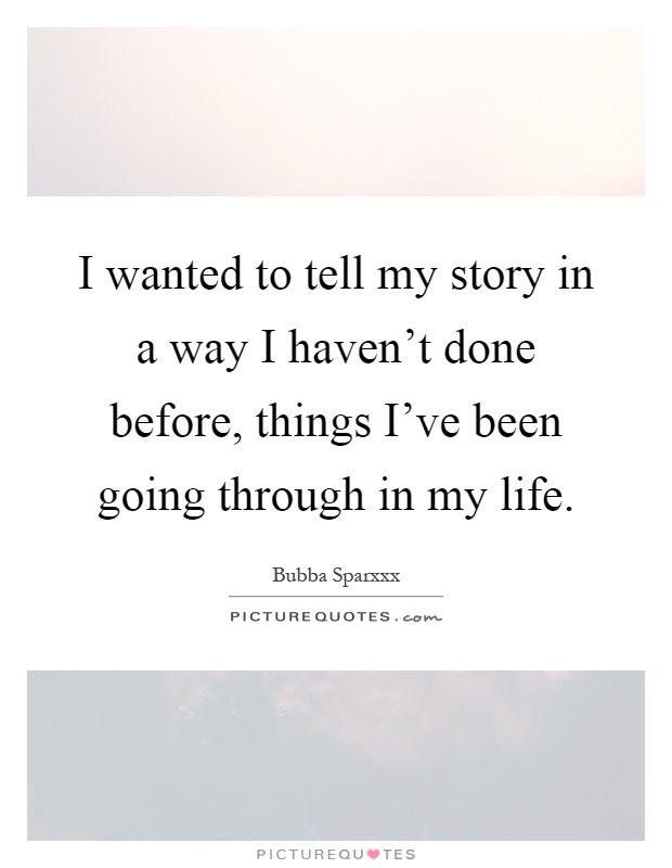 I wanted to tell my story in a way I haven't done before, things I've been going through in my life Picture Quote #1