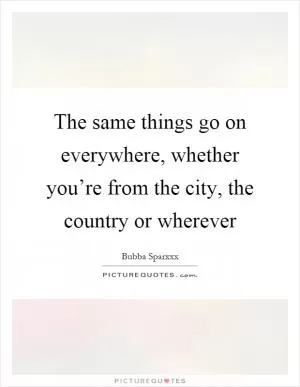 The same things go on everywhere, whether you’re from the city, the country or wherever Picture Quote #1