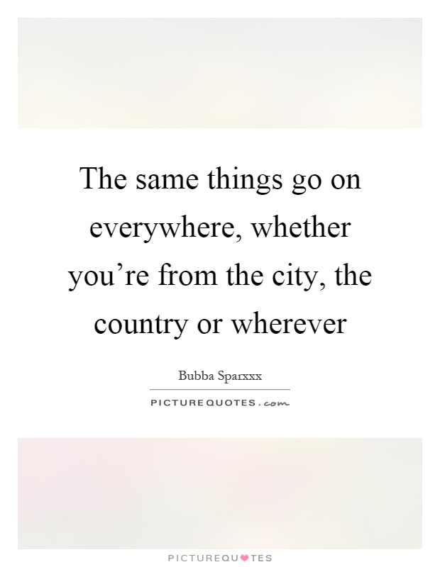 The same things go on everywhere, whether you're from the city, the country or wherever Picture Quote #1