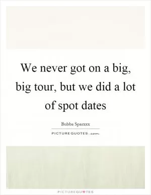 We never got on a big, big tour, but we did a lot of spot dates Picture Quote #1