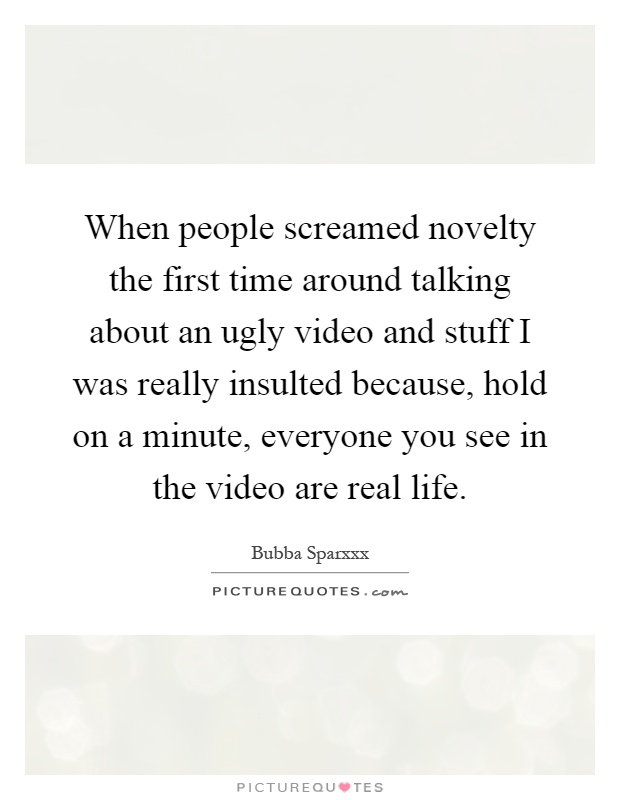 When people screamed novelty the first time around talking about an ugly video and stuff I was really insulted because, hold on a minute, everyone you see in the video are real life Picture Quote #1