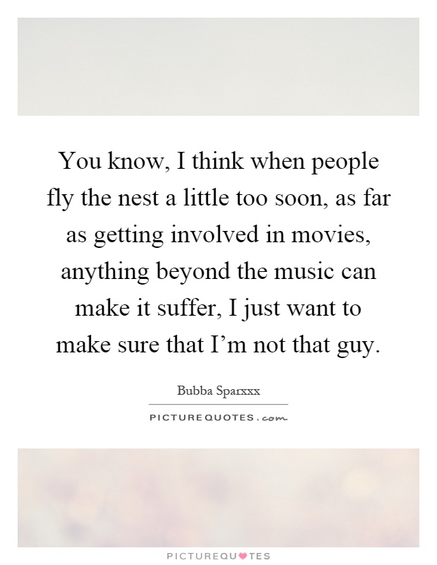 You know, I think when people fly the nest a little too soon, as far as getting involved in movies, anything beyond the music can make it suffer, I just want to make sure that I'm not that guy Picture Quote #1