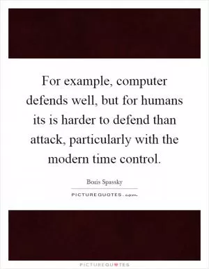 For example, computer defends well, but for humans its is harder to defend than attack, particularly with the modern time control Picture Quote #1
