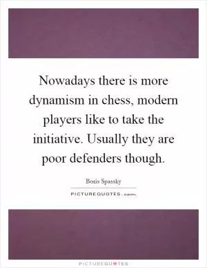 Nowadays there is more dynamism in chess, modern players like to take the initiative. Usually they are poor defenders though Picture Quote #1