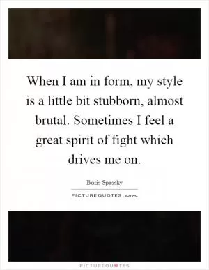 When I am in form, my style is a little bit stubborn, almost brutal. Sometimes I feel a great spirit of fight which drives me on Picture Quote #1