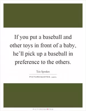 If you put a baseball and other toys in front of a baby, he’ll pick up a baseball in preference to the others Picture Quote #1