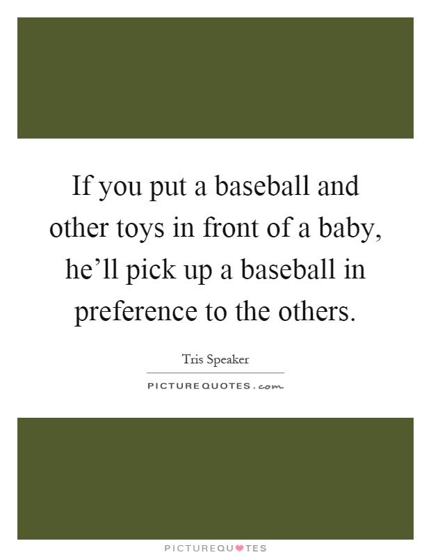 If you put a baseball and other toys in front of a baby, he'll pick up a baseball in preference to the others Picture Quote #1