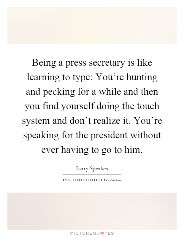 Being a press secretary is like learning to type: You're hunting and pecking for a while and then you find yourself doing the touch system and don't realize it. You're speaking for the president without ever having to go to him Picture Quote #1