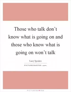 Those who talk don’t know what is going on and those who know what is going on won’t talk Picture Quote #1