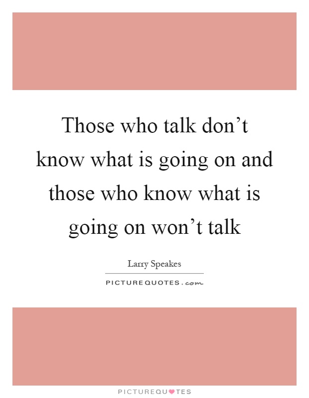 Those who talk don't know what is going on and those who know what is going on won't talk Picture Quote #1