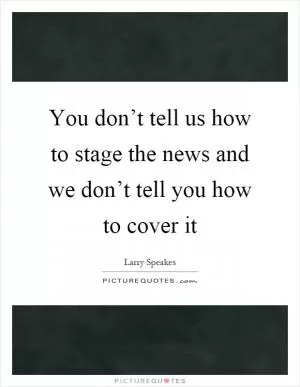 You don’t tell us how to stage the news and we don’t tell you how to cover it Picture Quote #1