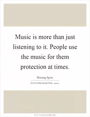 Music is more than just listening to it. People use the music for them protection at times Picture Quote #1