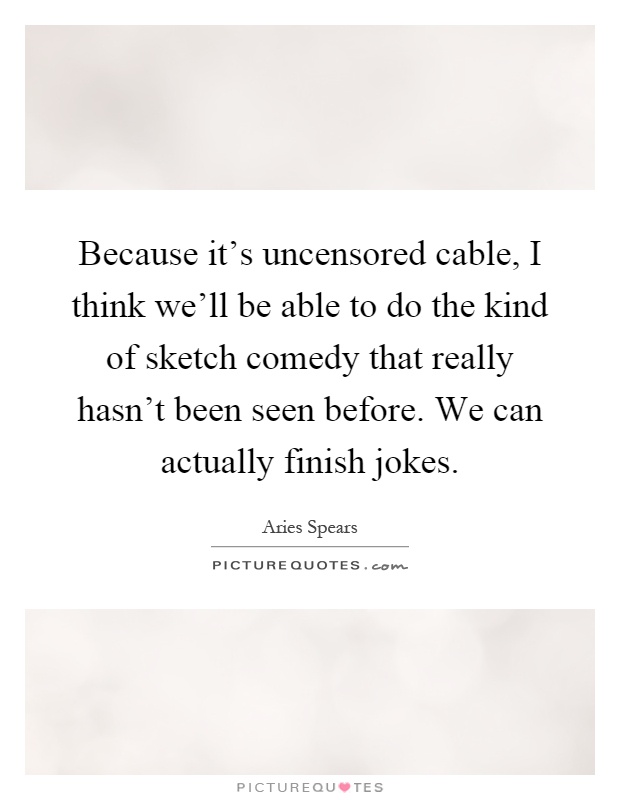 Because it's uncensored cable, I think we'll be able to do the kind of sketch comedy that really hasn't been seen before. We can actually finish jokes Picture Quote #1