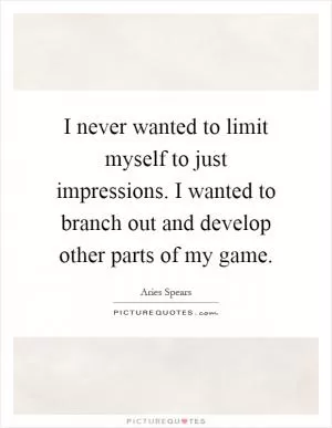 I never wanted to limit myself to just impressions. I wanted to branch out and develop other parts of my game Picture Quote #1
