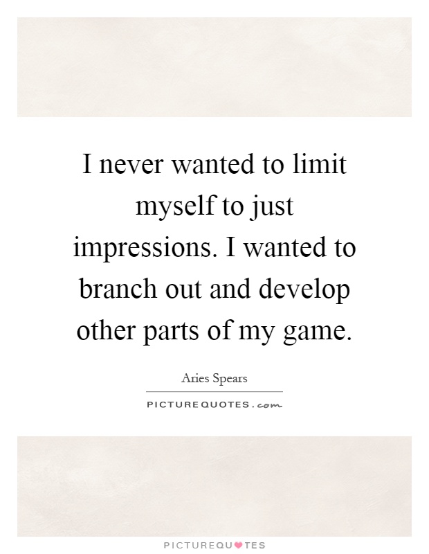I never wanted to limit myself to just impressions. I wanted to branch out and develop other parts of my game Picture Quote #1