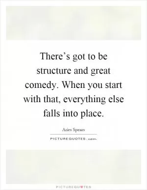 There’s got to be structure and great comedy. When you start with that, everything else falls into place Picture Quote #1
