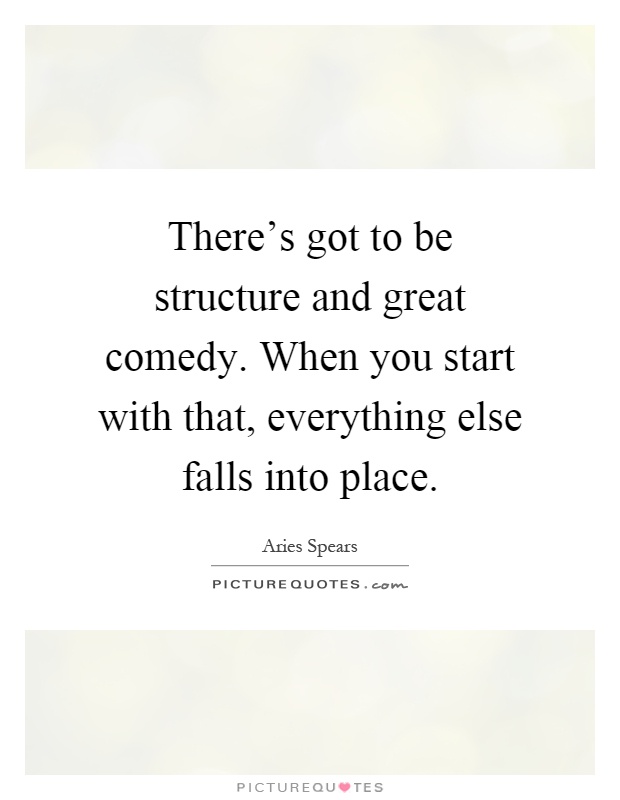 There's got to be structure and great comedy. When you start with that, everything else falls into place Picture Quote #1
