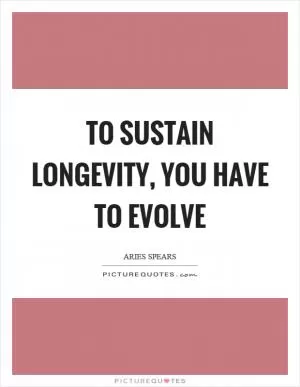 To sustain longevity, you have to evolve Picture Quote #1